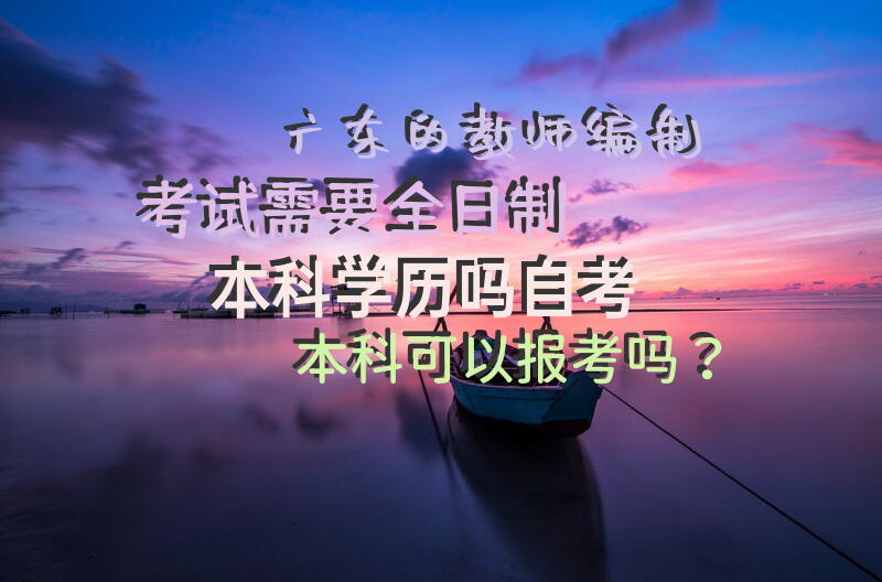 广东的教师编制考试需要全日制本科学历吗?自考本科可以报考吗？