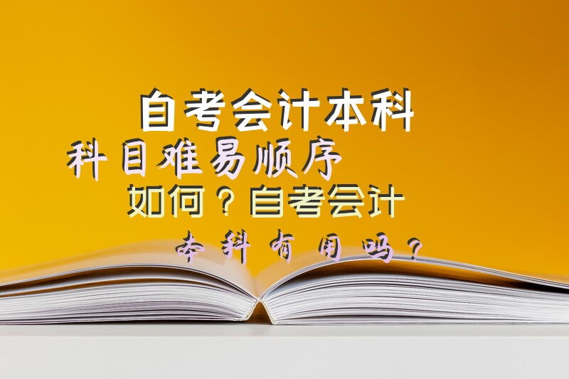 自考会计本科科目难易顺序如何？自考会计本科有用吗？