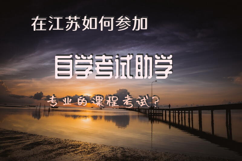 在江苏如何参加自学考试助学专业的课程考试？