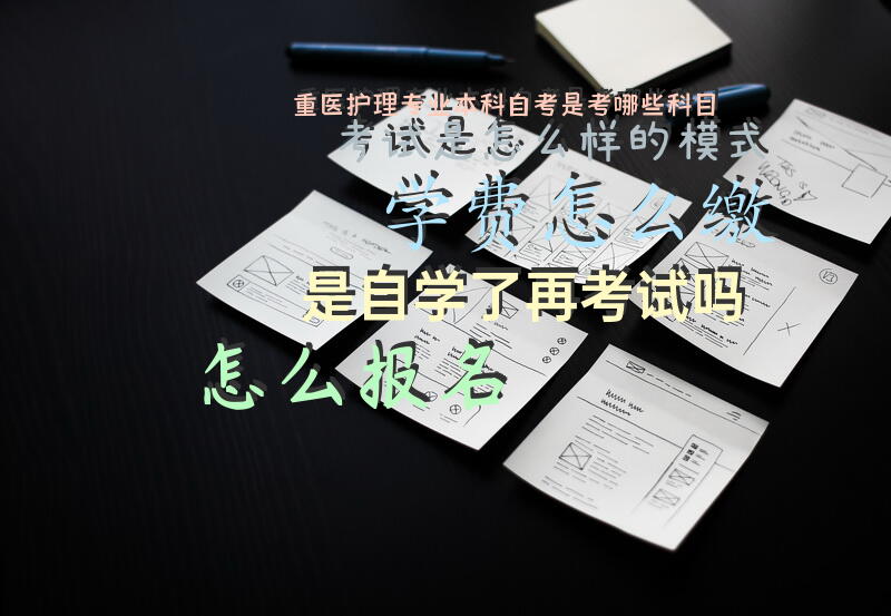 重医护理专业本科自考是考哪些科目？考试是怎么样的模式？学费怎么缴？是自学了再考试吗？怎么报名？